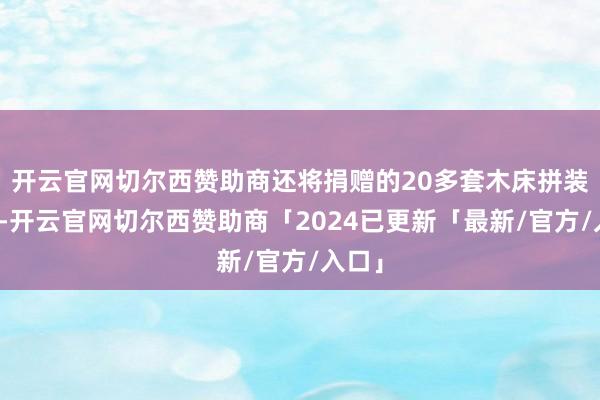 开云官网切尔西赞助商还将捐赠的20多套木床拼装完了-开云官网切尔西赞助商「2024已更新「最新/官方/入口」
