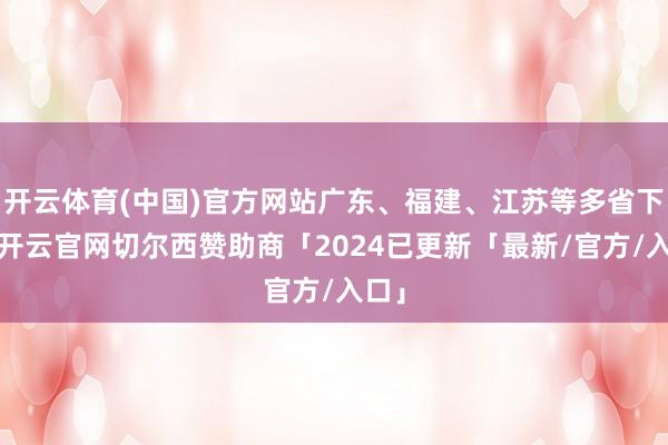 开云体育(中国)官方网站广东、福建、江苏等多省下落-开云官网切尔西赞助商「2024已更新「最新/官方/入口」