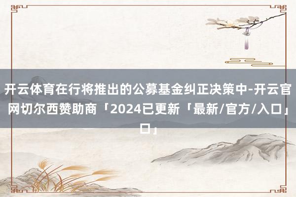 开云体育在行将推出的公募基金纠正决策中-开云官网切尔西赞助商「2024已更新「最新/官方/入口」