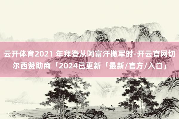 云开体育2021 年拜登从阿富汗撤军时-开云官网切尔西赞助商「2024已更新「最新/官方/入口」