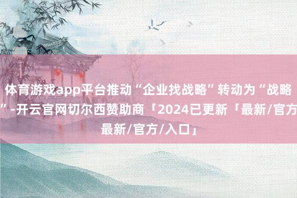 体育游戏app平台推动“企业找战略”转动为“战略找企业”-开云官网切尔西赞助商「2024已更新「最新/官方/入口」