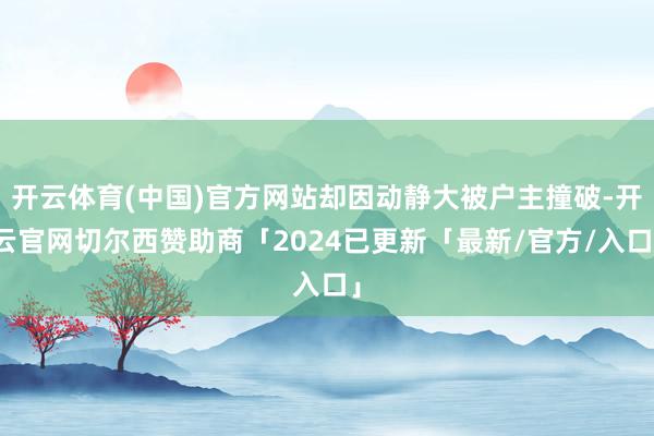 开云体育(中国)官方网站却因动静大被户主撞破-开云官网切尔西赞助商「2024已更新「最新/官方/入口」