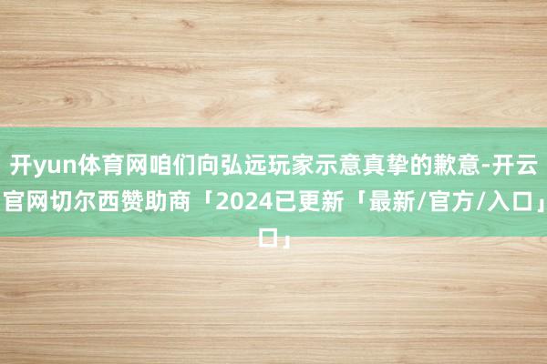 开yun体育网咱们向弘远玩家示意真挚的歉意-开云官网切尔西赞助商「2024已更新「最新/官方/入口」
