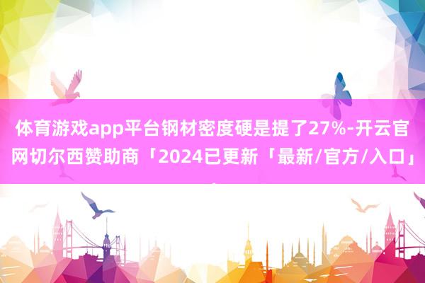 体育游戏app平台钢材密度硬是提了27%-开云官网切尔西赞助商「2024已更新「最新/官方/入口」