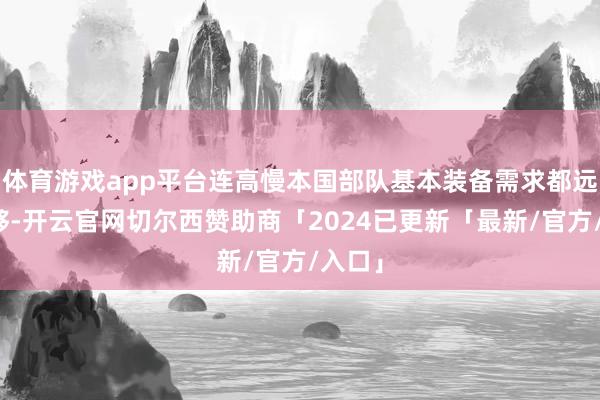 体育游戏app平台连高慢本国部队基本装备需求都远远不够-开云官网切尔西赞助商「2024已更新「最新/官方/入口」