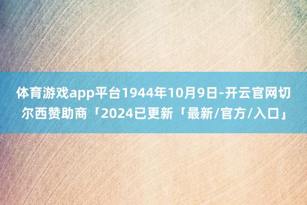 体育游戏app平台1944年10月9日-开云官网切尔西赞助商「2024已更新「最新/官方/入口」