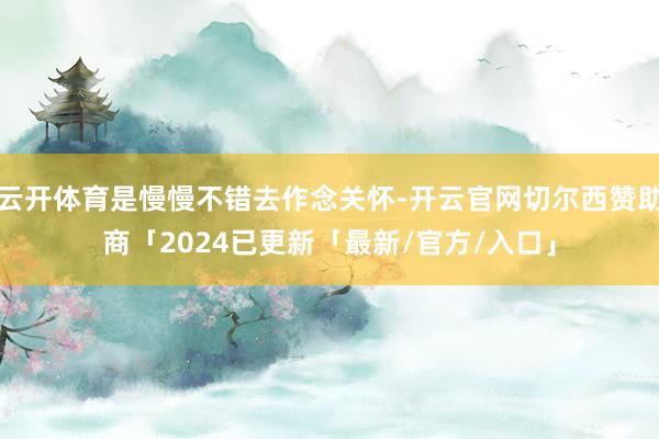 云开体育是慢慢不错去作念关怀-开云官网切尔西赞助商「2024已更新「最新/官方/入口」