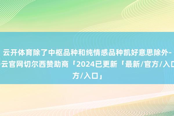 云开体育除了中枢品种和纯情感品种凯好意思除外-开云官网切尔西赞助商「2024已更新「最新/官方/入口」