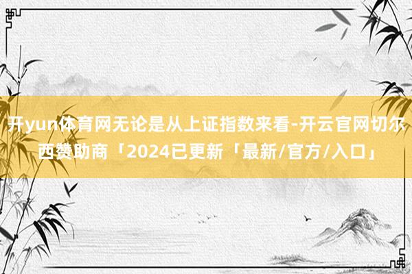 开yun体育网无论是从上证指数来看-开云官网切尔西赞助商「2024已更新「最新/官方/入口」