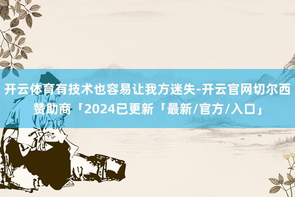 开云体育有技术也容易让我方迷失-开云官网切尔西赞助商「2024已更新「最新/官方/入口」