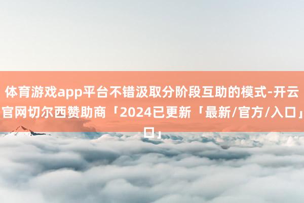 体育游戏app平台不错汲取分阶段互助的模式-开云官网切尔西赞助商「2024已更新「最新/官方/入口」