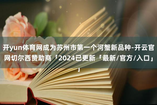 开yun体育网成为苏州市第一个河蟹新品种-开云官网切尔西赞助商「2024已更新「最新/官方/入口」