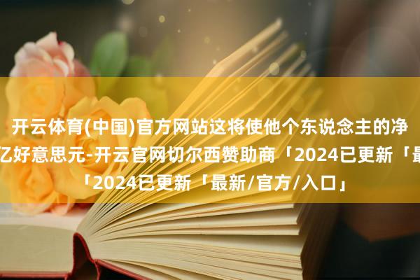 开云体育(中国)官方网站这将使他个东说念主的净财富大要为6万亿好意思元-开云官网切尔西赞助商「2024已更新「最新/官方/入口」